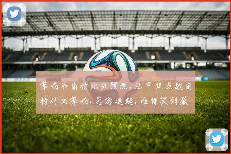 第戎和南特比分预测,法甲焦点战南特对决第戎,悬念迭起,谁将笑到最后