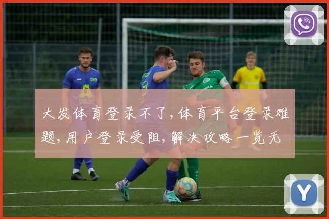 大发体育登录不了,体育平台登录难题,用户登录受阻,解决攻略一览无遗