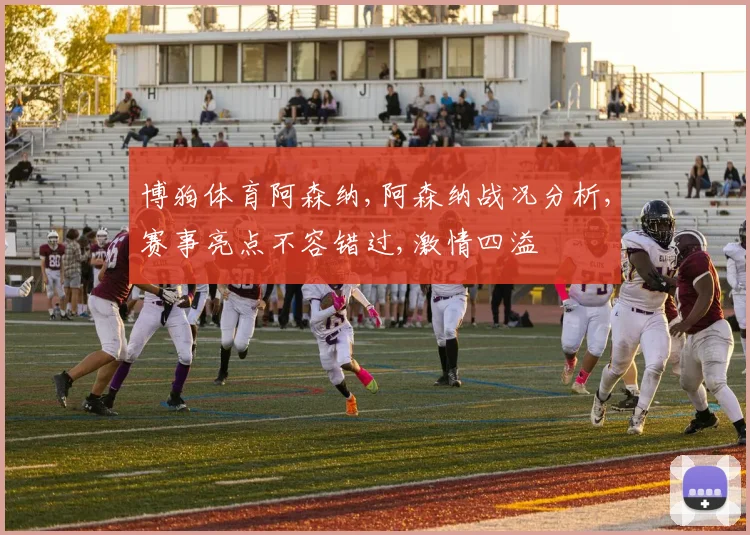 博狗体育阿森纳,阿森纳战况分析,赛事亮点不容错过,激情四溢