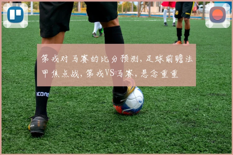 第戎对马赛的比分预测,足球前瞻法甲焦点战,第戎VS马赛,悬念重重