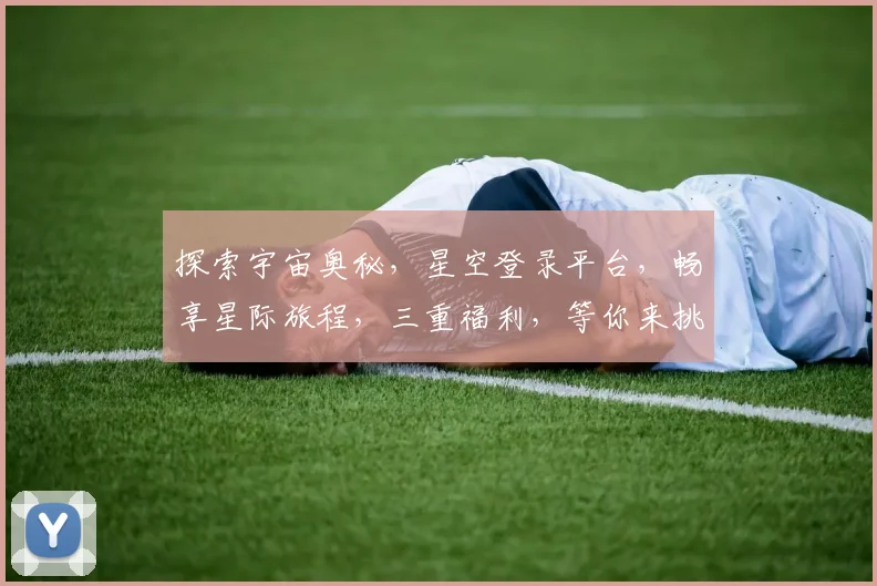 探索宇宙奥秘,星空登录平台,畅享星际旅程,三重福利,等你来挑战