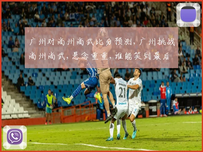 广州对尚州尚武比分预测,广州挑战尚州尚武,悬念重重,谁能笑到最后